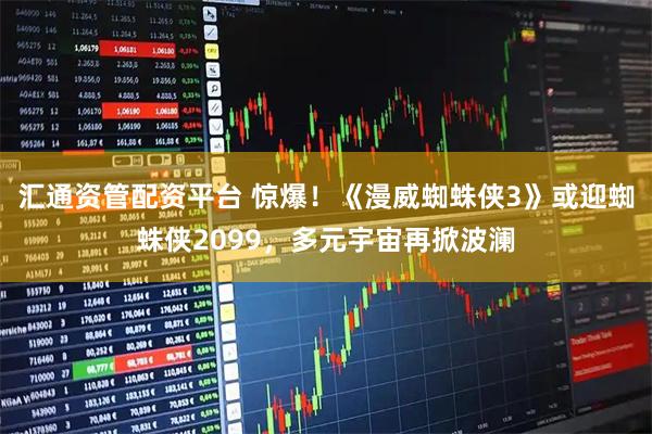 汇通资管配资平台 惊爆！《漫威蜘蛛侠3》或迎蜘蛛侠2099，多元宇宙再掀波澜