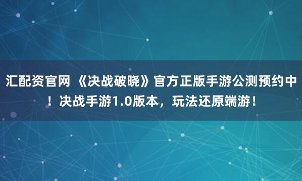 汇配资官网 《决战破晓》官方正版手游公测预约中！决战手游1.0版本，玩法还原端游！