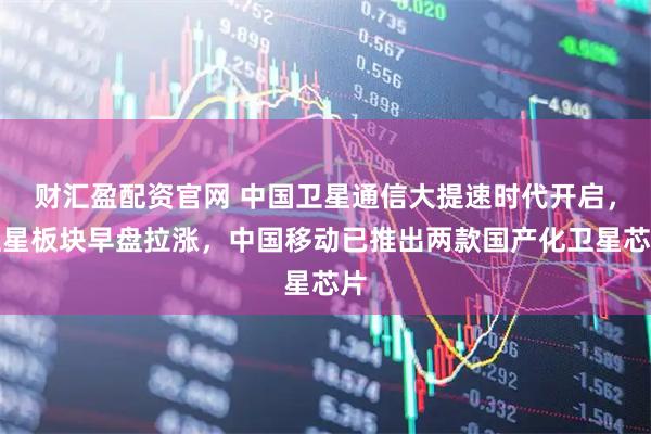 财汇盈配资官网 中国卫星通信大提速时代开启，卫星板块早盘拉涨，中国移动已推出两款国产化卫星芯片