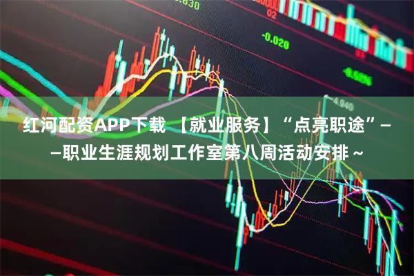 红河配资APP下载 【就业服务】“点亮职途”——职业生涯规划工作室第八周活动安排～