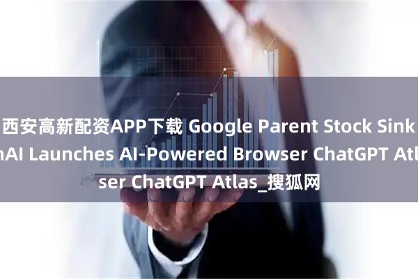 西安高新配资APP下载 Google Parent Stock Sinks as OpenAI Launches AI-Powered Browser ChatGPT Atlas_搜狐网