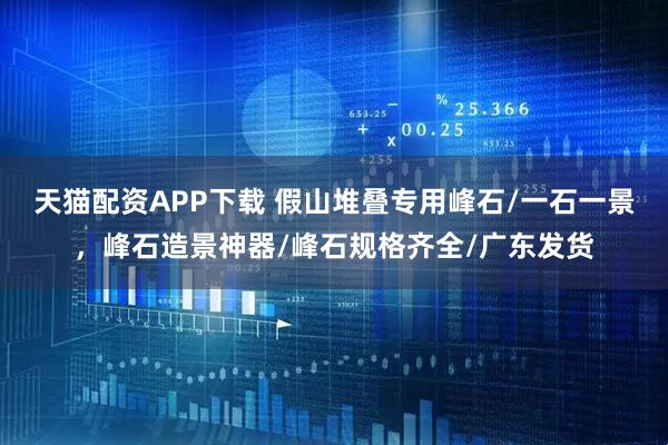 天猫配资APP下载 假山堆叠专用峰石/一石一景，峰石造景神器/峰石规格齐全/广东发货