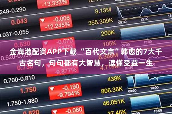金海港配资APP下载 “百代文宗”韩愈的7大千古名句，句句都有大智慧，读懂受益一生
