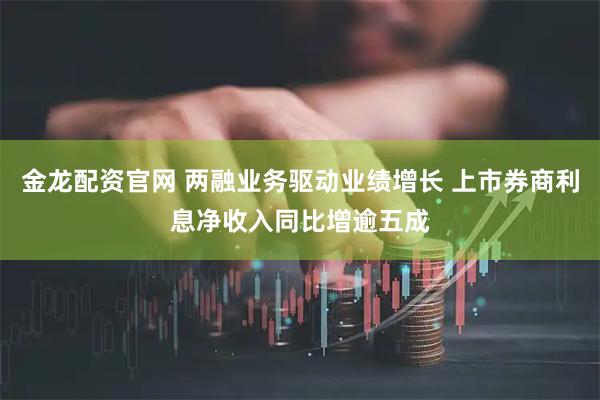 金龙配资官网 两融业务驱动业绩增长 上市券商利息净收入同比增逾五成