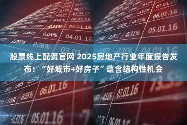 股票线上配资官网 2025房地产行业年度报告发布：“好城市+好房子”蕴含结构性机会
