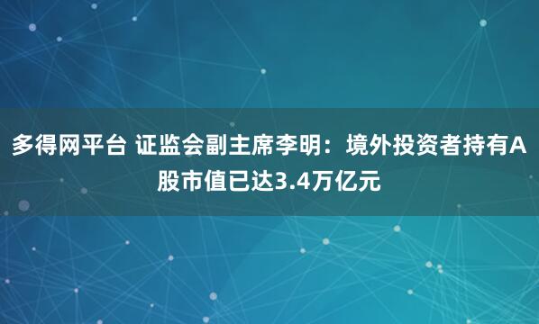 多得网平台 证监会副主席李明：境外投资者持有A股市值已达3.4万亿元