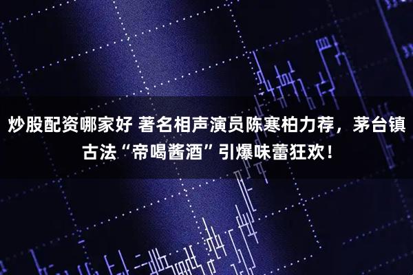 炒股配资哪家好 著名相声演员陈寒柏力荐，茅台镇古法“帝喝酱酒”引爆味蕾狂欢！