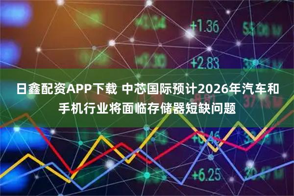 日鑫配资APP下载 中芯国际预计2026年汽车和手机行业将面临存储器短缺问题