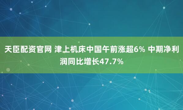 天臣配资官网 津上机床中国午前涨超6% 中期净利润同比增长47.7%
