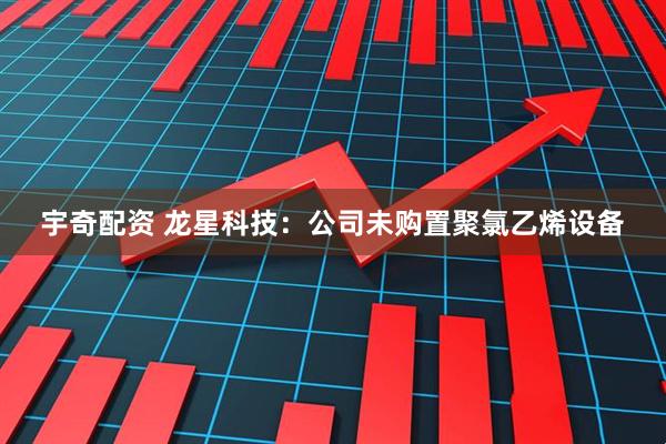 宇奇配资 龙星科技：公司未购置聚氯乙烯设备