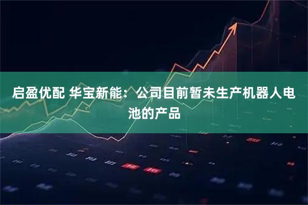 启盈优配 华宝新能：公司目前暂未生产机器人电池的产品