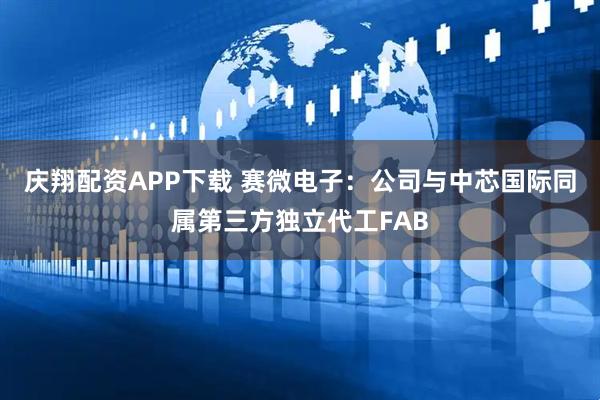 庆翔配资APP下载 赛微电子：公司与中芯国际同属第三方独立代工FAB