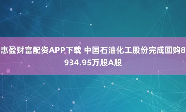 惠盈财富配资APP下载 中国石油化工股份完成回购8934.95万股A股