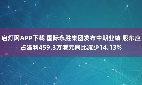 启灯网APP下载 国际永胜集团发布中期业绩 股东应占溢利459.3万港元同比减少14.13%