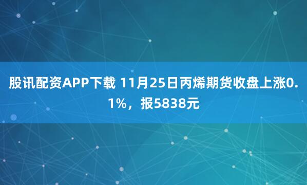 股讯配资APP下载 11月25日丙烯期货收盘上涨0.1%，报5838元