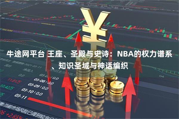 牛途网平台 王座、圣殿与史诗：NBA的权力谱系、知识圣域与神话编织