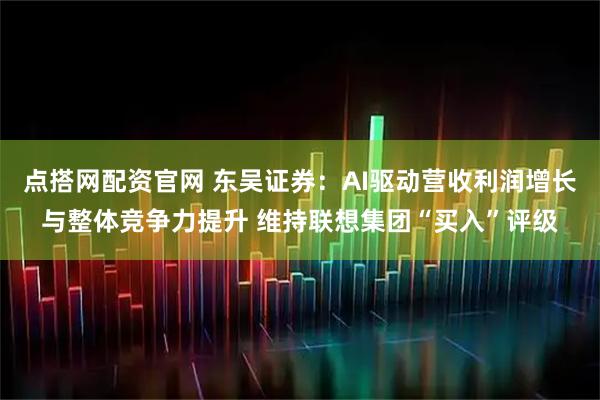 点搭网配资官网 东吴证券：AI驱动营收利润增长与整体竞争力提升 维持联想集团“买入”评级