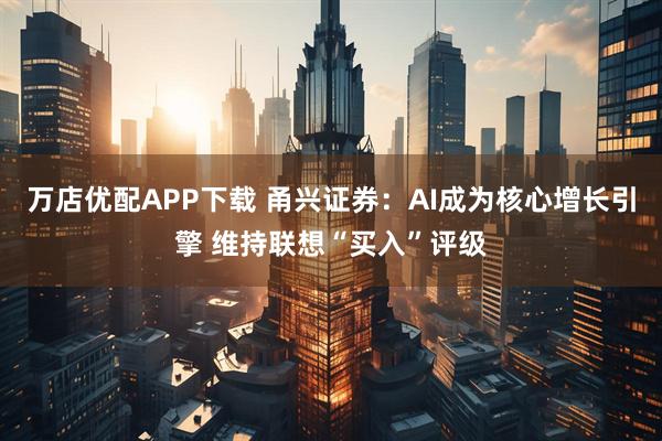 万店优配APP下载 甬兴证券：AI成为核心增长引擎 维持联想“买入”评级