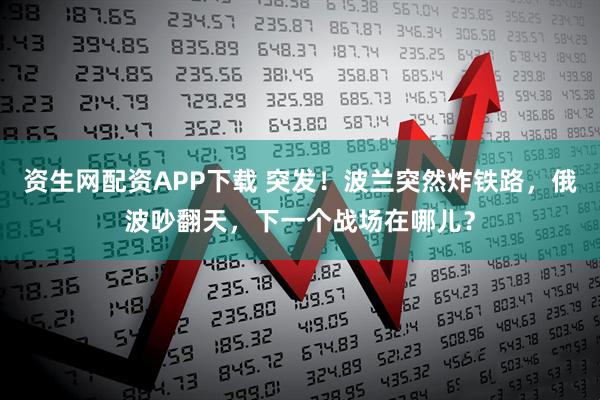 资生网配资APP下载 突发！波兰突然炸铁路，俄波吵翻天，下一个战场在哪儿？