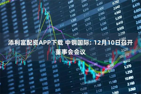 添利富配资APP下载 中钢国际: 12月10日召开董事会会议