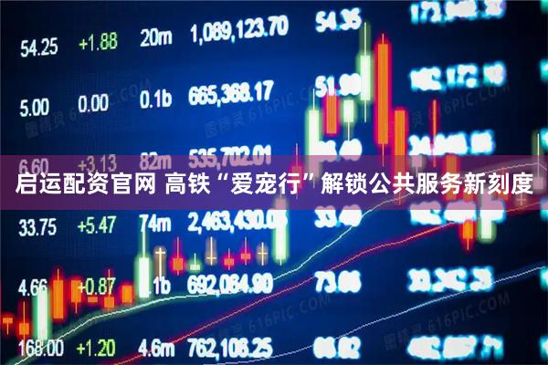 启运配资官网 高铁“爱宠行”解锁公共服务新刻度
