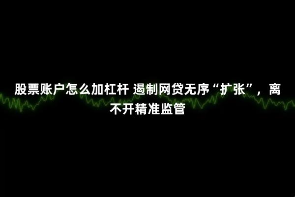 股票账户怎么加杠杆 遏制网贷无序“扩张”，离不开精准监管