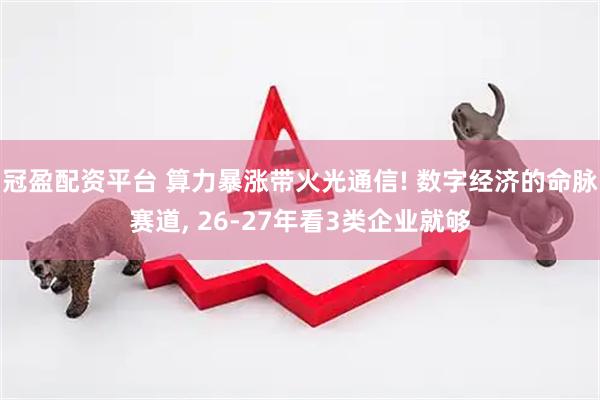 冠盈配资平台 算力暴涨带火光通信! 数字经济的命脉赛道, 26-27年看3类企业就够
