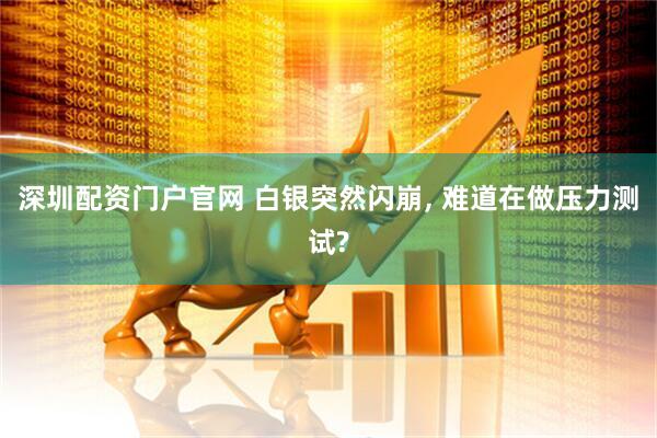 深圳配资门户官网 白银突然闪崩, 难道在做压力测试?