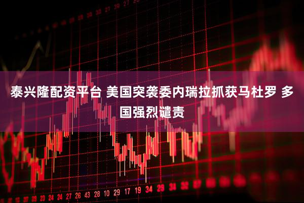 泰兴隆配资平台 美国突袭委内瑞拉抓获马杜罗 多国强烈谴责