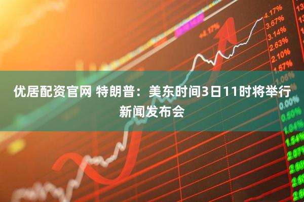 优居配资官网 特朗普：美东时间3日11时将举行新闻发布会