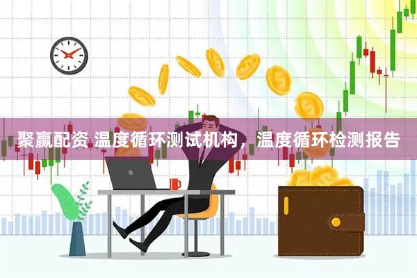 聚赢配资 温度循环测试机构，温度循环检测报告