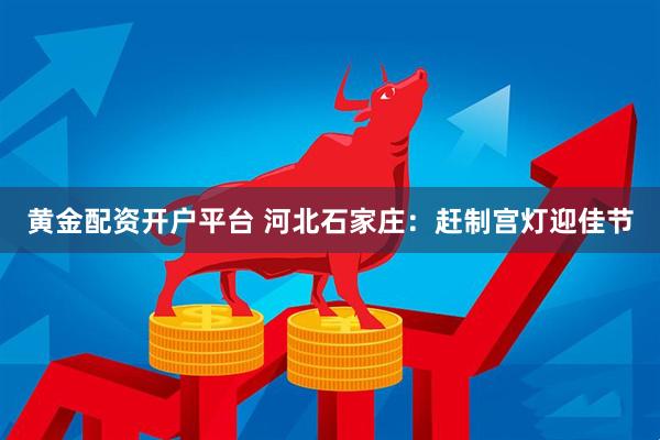 黄金配资开户平台 河北石家庄：赶制宫灯迎佳节