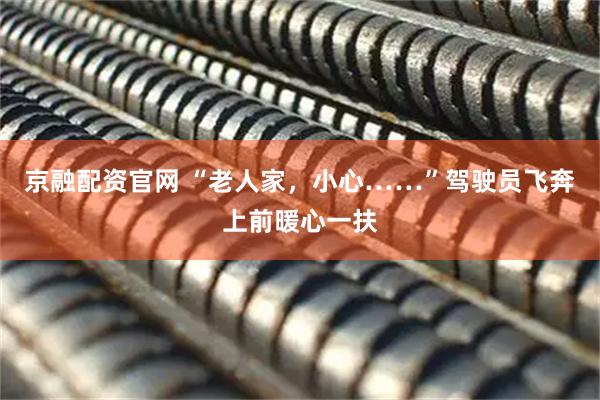 京融配资官网 “老人家，小心……”驾驶员飞奔上前暖心一扶