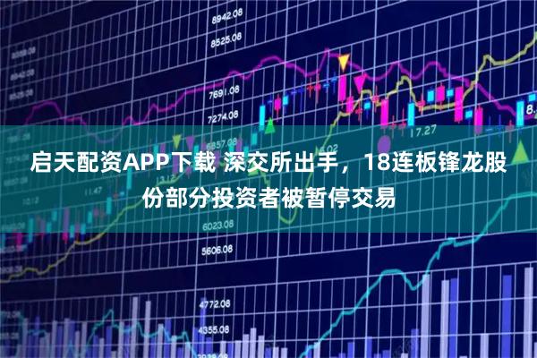 启天配资APP下载 深交所出手，18连板锋龙股份部分投资者被暂停交易