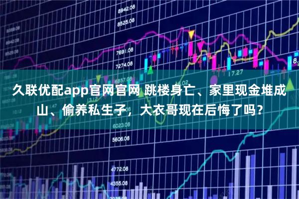 久联优配app官网官网 跳楼身亡、家里现金堆成山、偷养私生子，大衣哥现在后悔了吗？