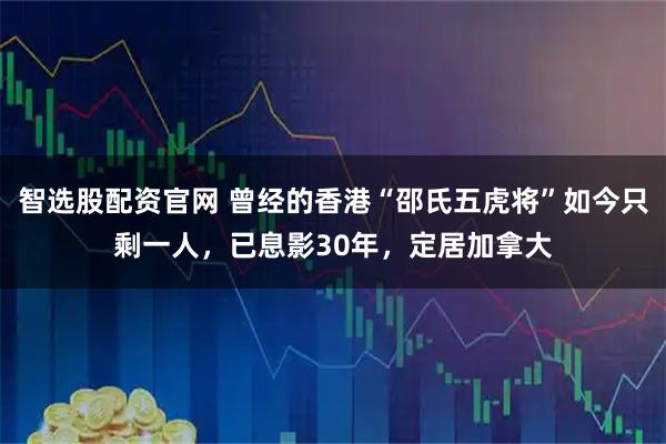 智选股配资官网 曾经的香港“邵氏五虎将”如今只剩一人，已息影30年，定居加拿大