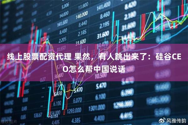 线上股票配资代理 果然，有人跳出来了：硅谷CEO怎么帮中国说话