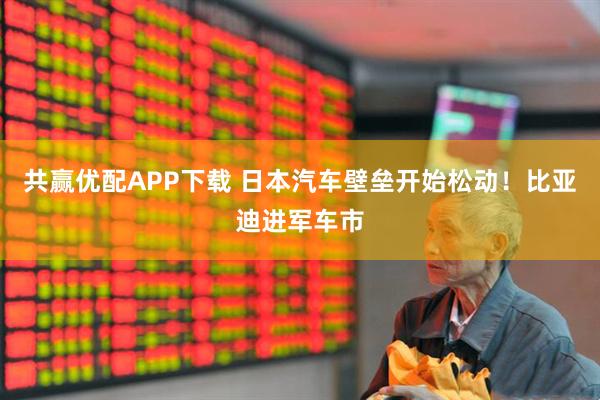 共赢优配APP下载 日本汽车壁垒开始松动！比亚迪进军车市