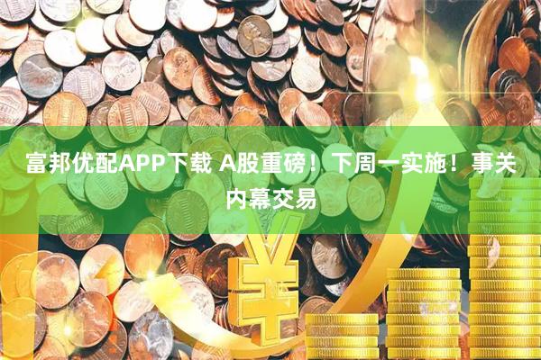 富邦优配APP下载 A股重磅！下周一实施！事关内幕交易