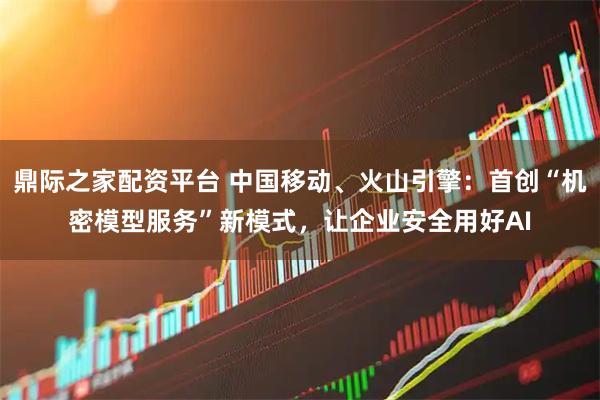 鼎际之家配资平台 中国移动、火山引擎：首创“机密模型服务”新模式，让企业安全用好AI