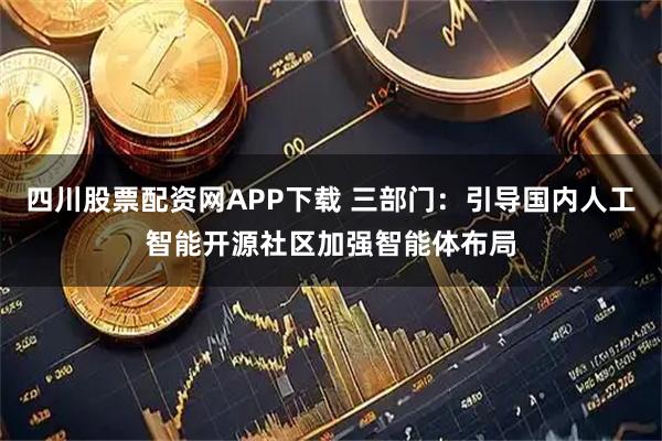 四川股票配资网APP下载 三部门：引导国内人工智能开源社区加强智能体布局