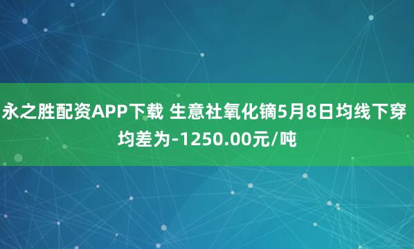 永之胜配资APP下载 生意社氧化镝5月8日均线下穿 均差为-1250.00元/吨